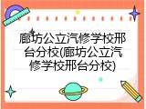廊坊公立汽修学校邢台分校(廊坊公立汽修学校邢台分校)