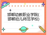 邯郸幼教职业学院(邯郸幼儿师范学校)