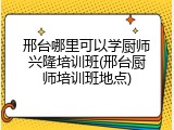邢台哪里可以学厨师兴隆培训班(邢台厨师培训班地点)