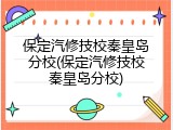 保定汽修技校秦皇岛分校(保定汽修技校秦皇岛分校)