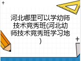 河北哪里可以学幼师技术竞秀班(河北幼师技术竞秀班学习地)