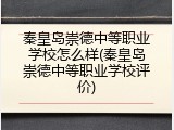 秦皇岛崇德中等职业学校怎么样(秦皇岛崇德中等职业学校评价)