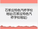石家庄特色汽修学校地址(石家庄特色汽修学校地址)