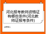 河北报考教师资格证有哪些条件(河北教师证报考条件)