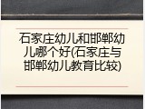 石家庄幼儿和邯郸幼儿哪个好(石家庄与邯郸幼儿教育比较)