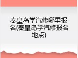 秦皇岛学汽修哪里报名(秦皇岛学汽修报名地点)