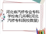 河北省汽修专业专科学校有几所啊(河北汽修专科院校数量)