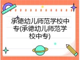 承德幼儿师范学校中专(承德幼儿师范学校中专)
