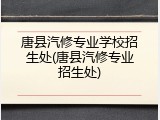 唐县汽修专业学校招生处(唐县汽修专业招生处)