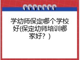 学幼师保定哪个学校好(保定幼师培训哪家好?)