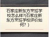 石家庄新东方烹饪学校怎么样?(石家庄新东方烹饪学校评价如何？)