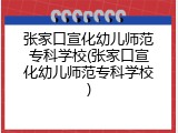 张家口宣化幼儿师范专科学校(张家口宣化幼儿师范专科学校)
