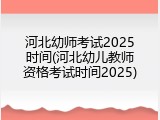 河北幼师考试2025时间(河北幼儿教师资格考试时间2025)
