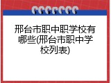 邢台市职中职学校有哪些(邢台市职中学校列表)