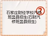 石家庄财经学校汽修班蠡县招生(石财汽修班蠡县招生)