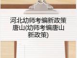 河北幼师考编新政策唐山(幼师考编唐山新政策)