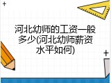 河北幼师的工资一般多少(河北幼师薪资水平如何)