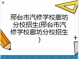 邢台市汽修学校廊坊分校招生(邢台市汽修学校廊坊分校招生)