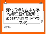 河北汽修专业中专学校哪里最好呢(河北最好的汽修专业中专学校)