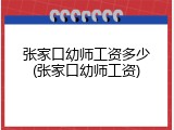 张家口幼师工资多少(张家口幼师工资)
