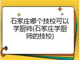 石家庄哪个技校可以学厨师(石家庄学厨师的技校)