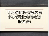 河北幼师教资报名费多少(河北幼师教资报名费)