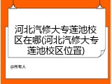 河北汽修大专莲池校区在哪(河北汽修大专莲池校区位置)