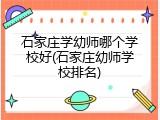 石家庄学幼师哪个学校好(石家庄幼师学校排名)