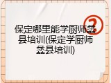 保定哪里能学厨师蠡县培训(保定学厨师蠡县培训)