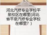 河北汽修专业学校平泉校区在哪里(河北省平泉汽修专业学校在哪里？)
