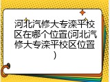 河北汽修大专滦平校区在哪个位置(河北汽修大专滦平校区位置)