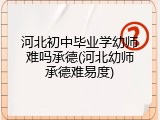 河北初中毕业学幼师难吗承德(河北幼师承德难易度)