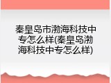 秦皇岛市渤海科技中专怎么样(秦皇岛渤海科技中专怎么样)