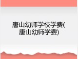 唐山幼师学校学费(唐山幼师学费)