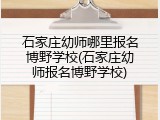 石家庄幼师哪里报名博野学校(石家庄幼师报名博野学校)