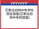 石家庄幼师中专学校招生简章(石家庄幼师中专招简章)