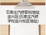 石家庄汽修职校地址定兴区(石家庄汽修学校定兴校区地址)