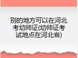 别的地方可以在河北考幼师证(幼师证考试地点在河北省)