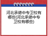 河北承德中专卫校有哪些(河北承德中专卫校有哪些)