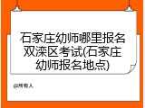 石家庄幼师哪里报名双滦区考试(石家庄幼师报名地点)