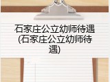 石家庄公立幼师待遇(石家庄公立幼师待遇)