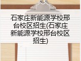 石家庄新能源学校邢台校区招生(石家庄新能源学校邢台校区招生)