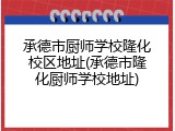 承德市厨师学校隆化校区地址(承德市隆化厨师学校地址)