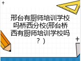 邢台有厨师培训学校吗桥西分校(邢台桥西有厨师培训学校吗？)