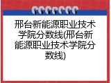 邢台新能源职业技术学院分数线(邢台新能源职业技术学院分数线)