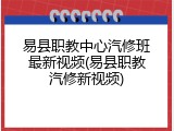 易县职教中心汽修班最新视频(易县职教汽修新视频)
