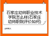 石家庄幼师职业技术学院怎么样(石家庄幼师职院评价如何)