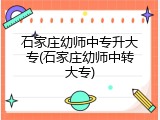石家庄幼师中专升大专(石家庄幼师中转大专)