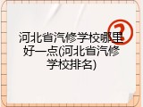 河北省汽修学校哪里好一点(河北省汽修学校排名)