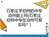 石家庄学幼师的中专沧州能上吗(石家庄幼师中专在沧州可报名吗？)